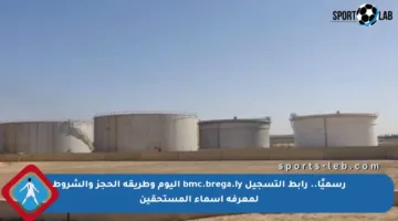 رسميًا.. رابط التسجيل bmc.brega.ly اليوم وطريقة الحجز والشروط لمعرفة أسماء المستحقين